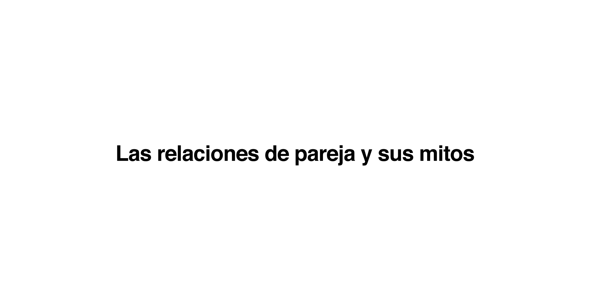 Las relaciones de pareja y sus mitos ¿Cuántas veces has escuchado que…? “Los celos son una expresión de amor.” Los celos y el control nada tienen que ver con el amor y el respeto hacia la pareja. Se trata más bien de una muestra de inseguridad y baja autoestima por parte de la persona que se muestra de esta manera. “Si me controla es porque me quiere.” No debemos confundir control con preocupación por la otra persona o con el cariño que sienta hacia ella. Es normal que tu pareja quiera saber de ti, pero nunca debería ser planteado como una exigencia. “Si una mujer es maltratada es porque algo habrá hecho.” No existe justificación para el uso de la violencia. En una pareja puede haber diferencias de opinión, malos entendidos e incluso que todo esto degenere en un deterioro de la relación, pero esto no tiene que ver con la situación de dominio-sumisión que se da en la violencia de género. “El amor lo puede todo y cambiará.” Es un error tolerar la violencia pensando que es temporal. “La violencia psicológica no es tan grave como la física.” Las humillaciones, las amenazas, las conductas degradantes, el acoso… constituyen una forma de violencia que causa un daño muy grave en la persona.  La dificultad que conlleva en muchos casos demostrar este daño, genera por sí misma un gran malestar en las mujeres que lo sufren. “La violencia de género es cosa de los adultos.” Los Centros de Atención a Mujeres Maltratadas advierten del aumento de casos de adolescentes víctimas de maltrato por parte de sus parejas.En definitiva, estas creencias equivocadas transmiten una idea totalmente errónea y contraria a las relaciones de pareja sanas que impedirán construir una relación sobre la base del respeto y la igualdad.