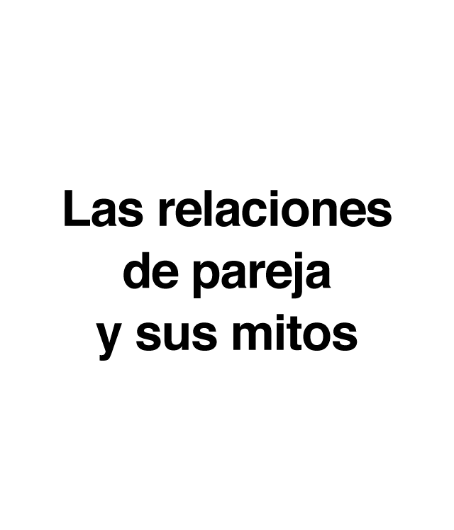 Las relaciones de pareja y sus mitos ¿Cuántas veces has escuchado que…? “Los celos son una expresión de amor.” Los celos y el control nada tienen que ver con el amor y el respeto hacia la pareja. Se trata más bien de una muestra de inseguridad y baja autoestima por parte de la persona que se muestra de esta manera. “Si me controla es porque me quiere.” No debemos confundir control con preocupación por la otra persona o con el cariño que sienta hacia ella. Es normal que tu pareja quiera saber de ti, pero nunca debería ser planteado como una exigencia. “Si una mujer es maltratada es porque algo habrá hecho.” No existe justificación para el uso de la violencia. En una pareja puede haber diferencias de opinión, malos entendidos e incluso que todo esto degenere en un deterioro de la relación, pero esto no tiene que ver con la situación de dominio-sumisión que se da en la violencia de género. “El amor lo puede todo y cambiará.” Es un error tolerar la violencia pensando que es temporal. “La violencia psicológica no es tan grave como la física.” Las humillaciones, las amenazas, las conductas degradantes, el acoso… constituyen una forma de violencia que causa un daño muy grave en la persona.  La dificultad que conlleva en muchos casos demostrar este daño, genera por sí misma un gran malestar en las mujeres que lo sufren. “La violencia de género es cosa de los adultos.” Los Centros de Atención a Mujeres Maltratadas advierten del aumento de casos de adolescentes víctimas de maltrato por parte de sus parejas.En definitiva, estas creencias equivocadas transmiten una idea totalmente errónea y contraria a las relaciones de pareja sanas que impedirán construir una relación sobre la base del respeto y la igualdad.