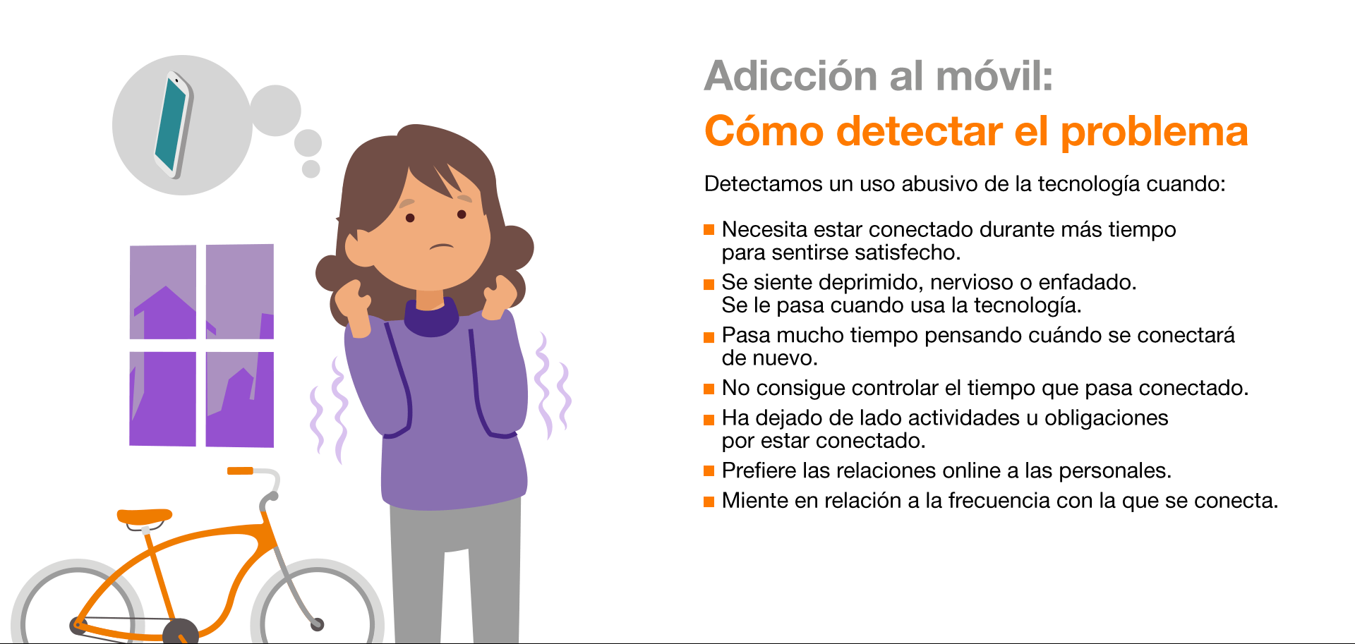 Detectamos un uso abusivo de la tecnología cuando: Necesita estar conectado durante más tiempo para sentirse satisfecho. Se siente deprimido, nervioso o enfadado. Se le pasa cuando usa la tecnología. Pasa mucho tiempo pensando cuándo se conectará de nuevo. No consigue controlar el tiempo que pasa conectado. Ha dejado de lado actividades u obligaciones por estar conectado. Prefiere las relaciones online a las personales. Miente en relación a la frecuencia con la que se conecta. La mayoría de los jóvenes pasan por este proceso abusivo. Aun así, realizar un seguimiento y transmitir la información necesaria evita riesgos mayores. Si el problema persiste, habría que consultar a un especialista. Cómo afrontar el problema: El menor ha instaurado un hábito abusivo de la tecnología y, ahora, tiene que desaprenderlo. No se trata de prohibírselo, sino de que aprenda a usarlo de forma controlada, sustituyendo los hábitos inadecuados por otros más positivos. Fijar metas y plantearle pequeños retos para que recupere el control sobre el tiempo de uso. Hacer una lista de pros y contras de no abusar de la tecnología. Educar en el uso de Internet como fuente de información y formación, no solo de diversión. Terapia familiar donde, entre otras cosas, se asuman los errores y se anime a la colaboración para la recuperación del menor.