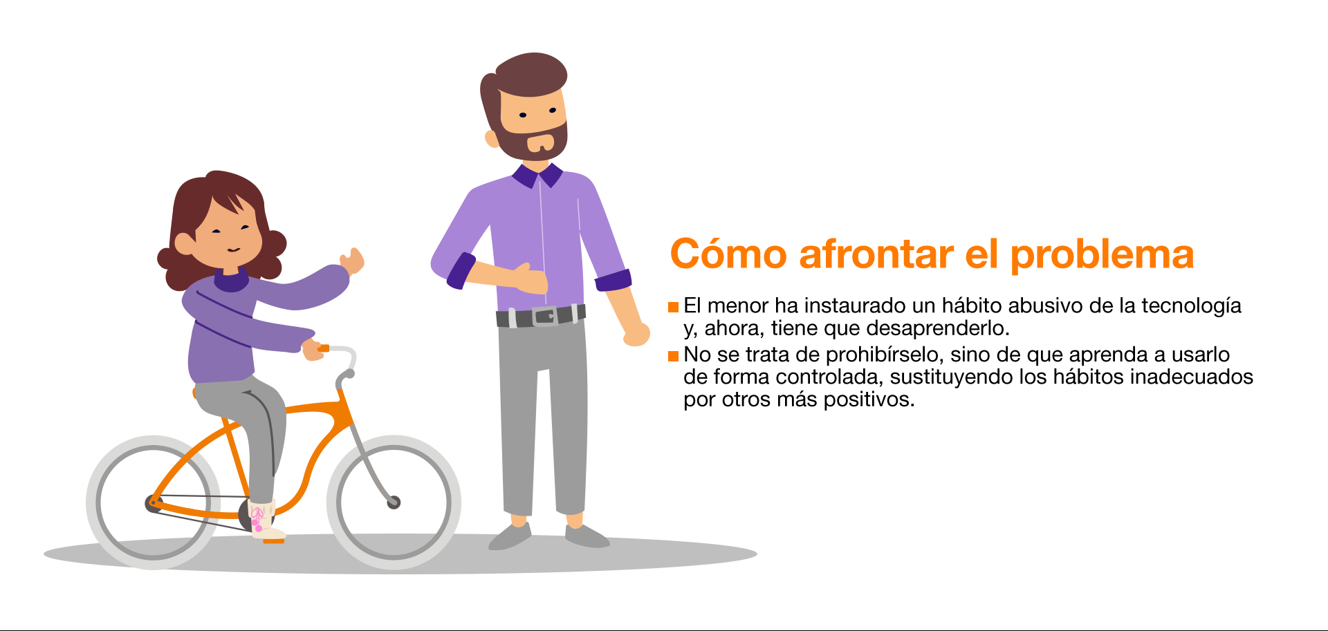 Detectamos un uso abusivo de la tecnología cuando: Necesita estar conectado durante más tiempo para sentirse satisfecho. Se siente deprimido, nervioso o enfadado. Se le pasa cuando usa la tecnología. Pasa mucho tiempo pensando cuándo se conectará de nuevo. No consigue controlar el tiempo que pasa conectado. Ha dejado de lado actividades u obligaciones por estar conectado. Prefiere las relaciones online a las personales. Miente en relación a la frecuencia con la que se conecta. La mayoría de los jóvenes pasan por este proceso abusivo. Aun así, realizar un seguimiento y transmitir la información necesaria evita riesgos mayores. Si el problema persiste, habría que consultar a un especialista. Cómo afrontar el problema: El menor ha instaurado un hábito abusivo de la tecnología y, ahora, tiene que desaprenderlo. No se trata de prohibírselo, sino de que aprenda a usarlo de forma controlada, sustituyendo los hábitos inadecuados por otros más positivos. Fijar metas y plantearle pequeños retos para que recupere el control sobre el tiempo de uso. Hacer una lista de pros y contras de no abusar de la tecnología. Educar en el uso de Internet como fuente de información y formación, no solo de diversión. Terapia familiar donde, entre otras cosas, se asuman los errores y se anime a la colaboración para la recuperación del menor.