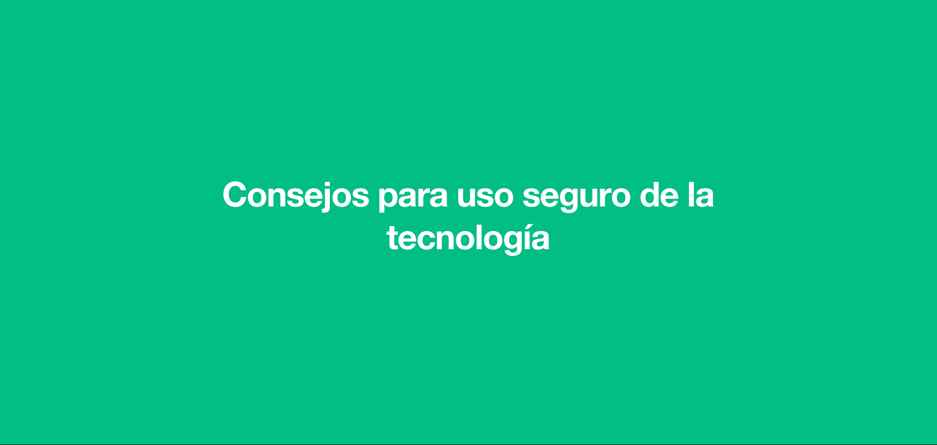 Los adultos son un ejemplo a seguir, y deben tener en cuenta que también usan la tecnología. Por tanto, no hay que prohibir sino educar. A continuación, te proponemos algunos consejos para que todos juntos hagamos un buen uso de la tecnología. Establecer horarios, lugares y momentos para usar la tecnología. Fomentar el uso de la contraseña para que nadie pueda acceder a los contenidos en caso de pérdida o robo. Activar una contraseña para la descarga de aplicaciones y compras online y así, evitar un susto a final de mes. Concienciar sobre un uso responsable de la tecnología en redes sociales. Enseñar a no conectarse a redes WiFi gratuitas y desconocidas. Recurrir a herramientas de control parental