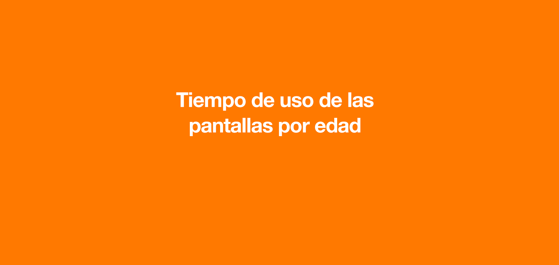 Tiempo de uso por edad Tiempo frente a la pantalla televisión smartphone ordenador tablet videoconsola nada de pantallas 1h/día 20 mins por sesión con un adulto 2h/día 30 minutos por sesión 30-40 mins por sesión <3 años 3-6 años 6-9 años >10 años *con un adulto cerca **horas/día a consensuar