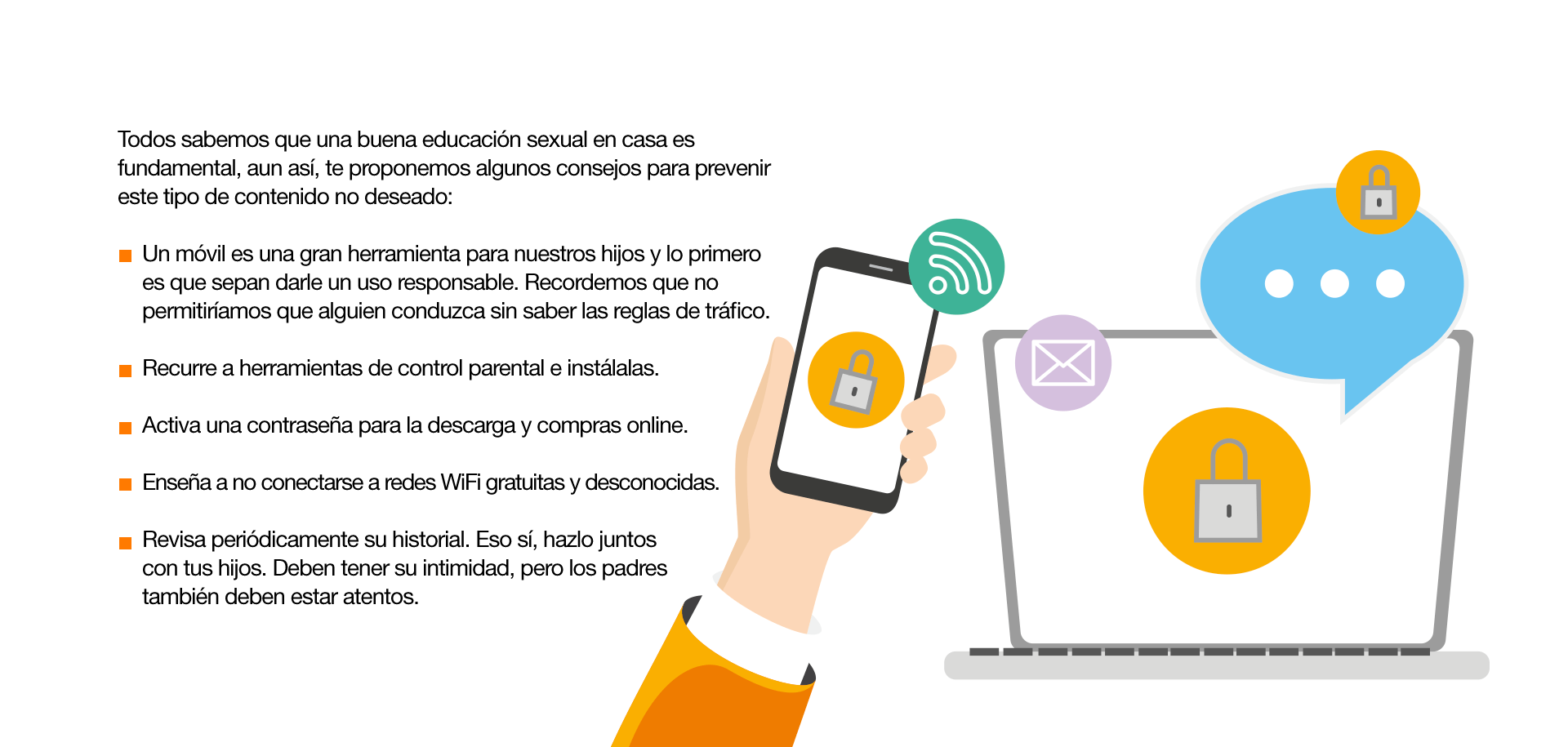 A continuación, te proponemos algunos consejos para prevenir este tipo de contenidos no deseados. Establece horarios, lugares y momentos para usar el móvil. Recurre a herramientas de control parental e instálalos. Activa una contraseña para la descarga y compras online. Conciencia sobre un uso responsable de la tecnología.